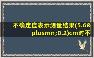 不确定度表示测量结果(5.6±0.2)cm对不对