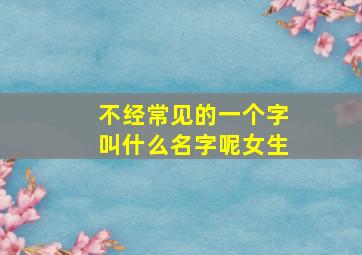 不经常见的一个字叫什么名字呢女生