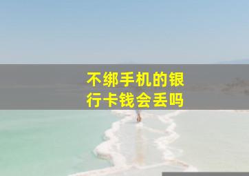 不绑手机的银行卡钱会丢吗