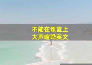 不能在课堂上大声喧哗英文