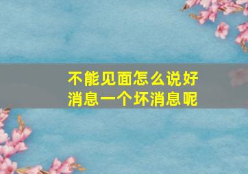 不能见面怎么说好消息一个坏消息呢