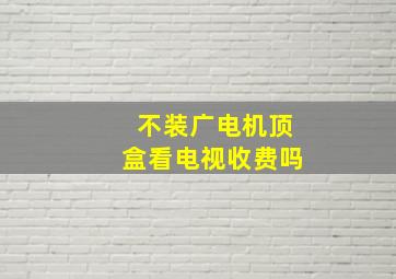 不装广电机顶盒看电视收费吗