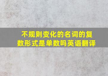 不规则变化的名词的复数形式是单数吗英语翻译