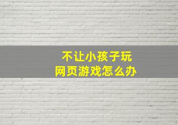 不让小孩子玩网页游戏怎么办