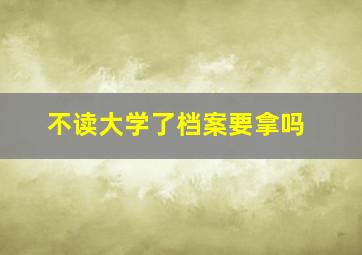 不读大学了档案要拿吗