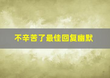 不辛苦了最佳回复幽默