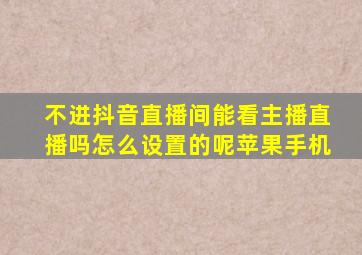 不进抖音直播间能看主播直播吗怎么设置的呢苹果手机