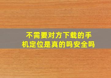 不需要对方下载的手机定位是真的吗安全吗