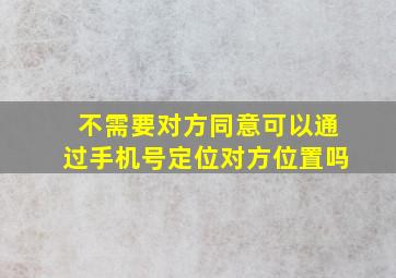 不需要对方同意可以通过手机号定位对方位置吗