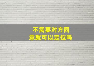 不需要对方同意就可以定位吗