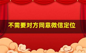 不需要对方同意微信定位