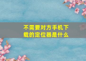 不需要对方手机下载的定位器是什么