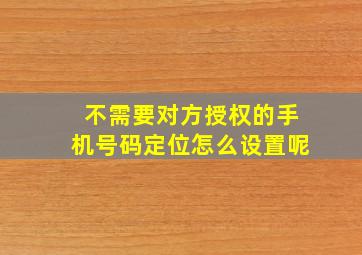 不需要对方授权的手机号码定位怎么设置呢