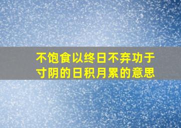 不饱食以终日不弃功于寸阴的日积月累的意思