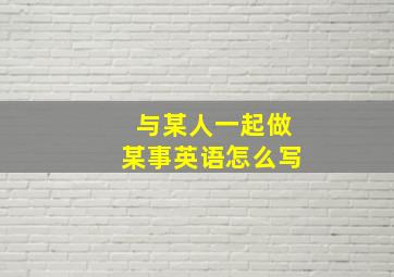 与某人一起做某事英语怎么写