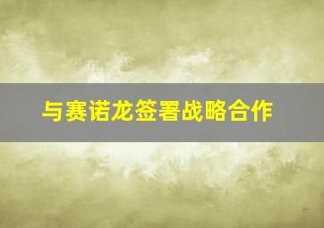 与赛诺龙签署战略合作