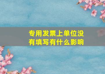 专用发票上单位没有填写有什么影响