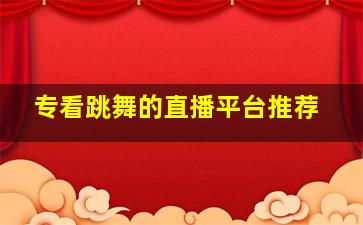 专看跳舞的直播平台推荐