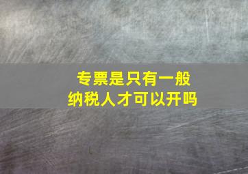 专票是只有一般纳税人才可以开吗