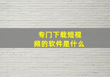 专门下载短视频的软件是什么