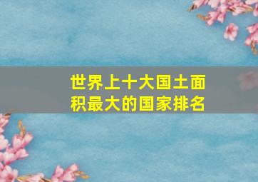 世界上十大国土面积最大的国家排名