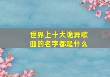 世界上十大诡异歌曲的名字都是什么