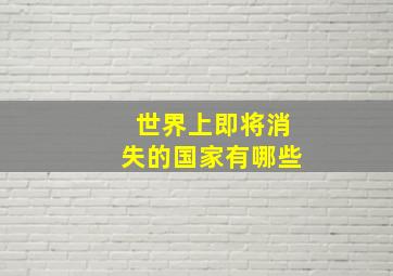 世界上即将消失的国家有哪些