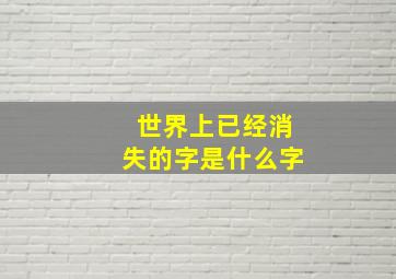 世界上已经消失的字是什么字