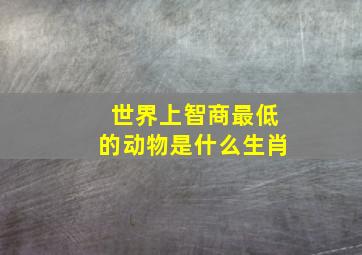 世界上智商最低的动物是什么生肖