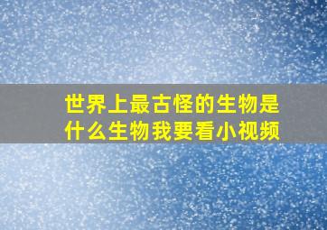 世界上最古怪的生物是什么生物我要看小视频