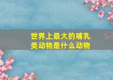 世界上最大的哺乳类动物是什么动物