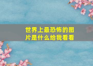 世界上最恐怖的图片是什么给我看看