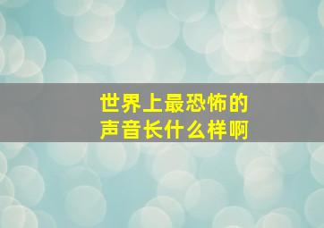 世界上最恐怖的声音长什么样啊