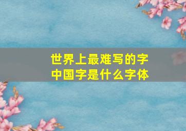 世界上最难写的字中国字是什么字体