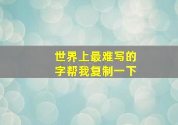 世界上最难写的字帮我复制一下