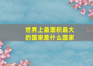 世界上最面积最大的国家是什么国家