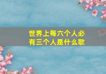 世界上每六个人必有三个人是什么歌