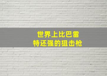 世界上比巴雷特还强的狙击枪