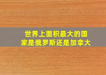 世界上面积最大的国家是俄罗斯还是加拿大