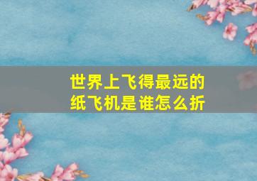 世界上飞得最远的纸飞机是谁怎么折