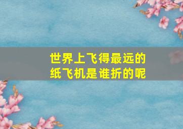 世界上飞得最远的纸飞机是谁折的呢