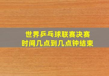 世界乒乓球联赛决赛时间几点到几点钟结束