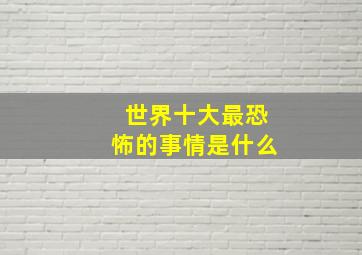 世界十大最恐怖的事情是什么