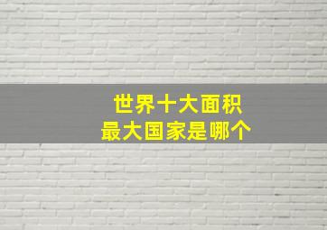 世界十大面积最大国家是哪个