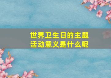 世界卫生日的主题活动意义是什么呢