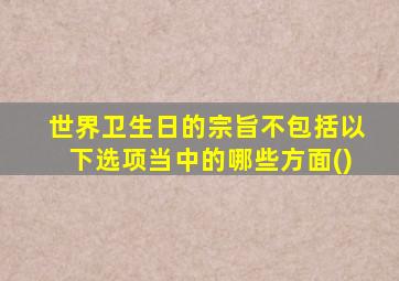 世界卫生日的宗旨不包括以下选项当中的哪些方面()