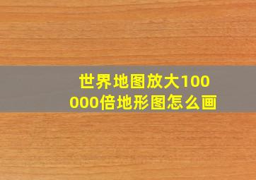 世界地图放大100000倍地形图怎么画