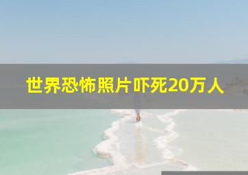 世界恐怖照片吓死20万人