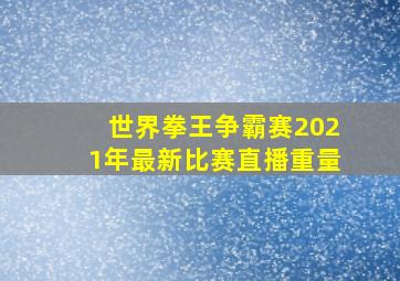 世界拳王争霸赛2021年最新比赛直播重量