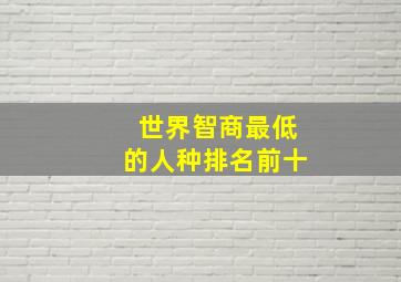 世界智商最低的人种排名前十